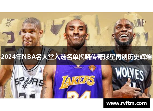2024年NBA名人堂入选名单揭晓传奇球星再创历史辉煌