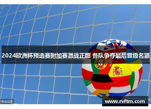 2024欧洲杯预选赛附加赛激战正酣 各队争夺最后晋级名额