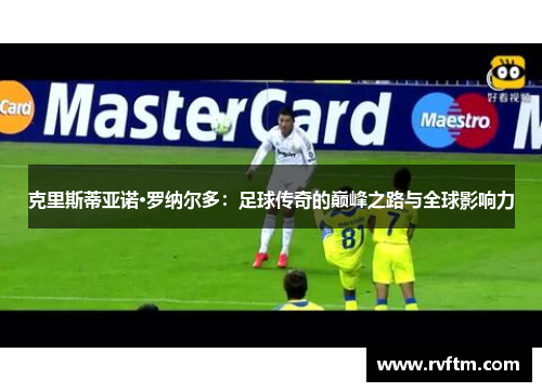 克里斯蒂亚诺·罗纳尔多：足球传奇的巅峰之路与全球影响力