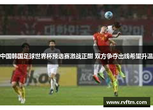 中国韩国足球世界杯预选赛激战正酣 双方争夺出线希望升温