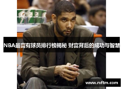 NBA最富有球员排行榜揭秘 财富背后的成功与智慧