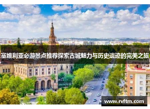 塞维利亚必游景点推荐探索古城魅力与历史遗迹的完美之旅