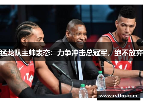猛龙队主帅表态：力争冲击总冠军，绝不放弃