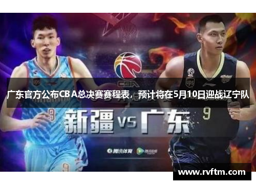 广东官方公布CBA总决赛赛程表，预计将在5月10日迎战辽宁队