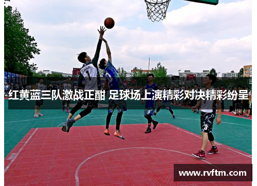 红黄蓝三队激战正酣 足球场上演精彩对决精彩纷呈