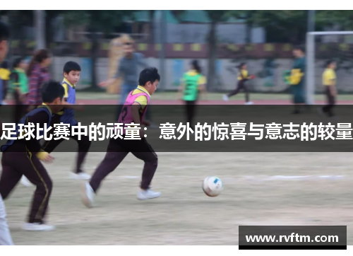 足球比赛中的顽童：意外的惊喜与意志的较量