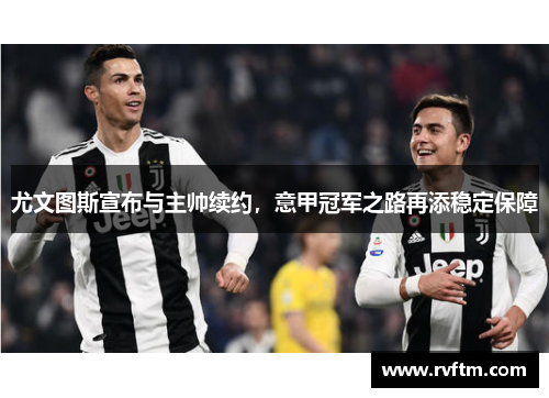 尤文图斯宣布与主帅续约，意甲冠军之路再添稳定保障
