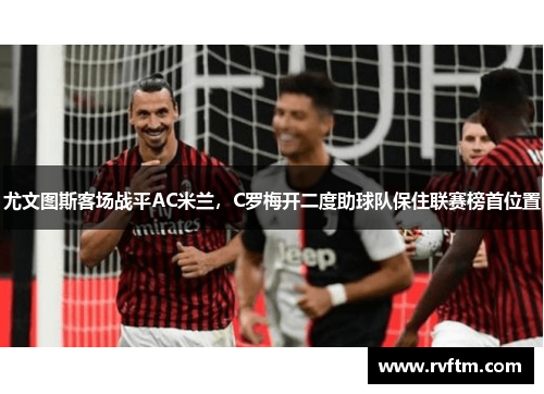 尤文图斯客场战平AC米兰，C罗梅开二度助球队保住联赛榜首位置
