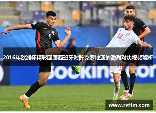 2016年欧洲杯精彩回顾西班牙对阵克罗地亚的激烈对决视频解析