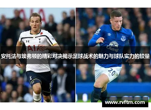 安托法与埃弗顿的精彩对决揭示足球战术的魅力与球队实力的较量