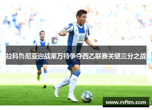 拉科鲁尼亚迎战莱万特争夺西乙联赛关键三分之战