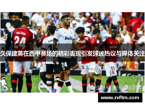 久保建英在西甲赛场的精彩表现引发球迷热议与媒体关注