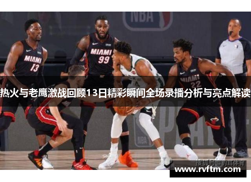 热火与老鹰激战回顾13日精彩瞬间全场录播分析与亮点解读