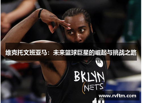 维克托文班亚马：未来篮球巨星的崛起与挑战之路