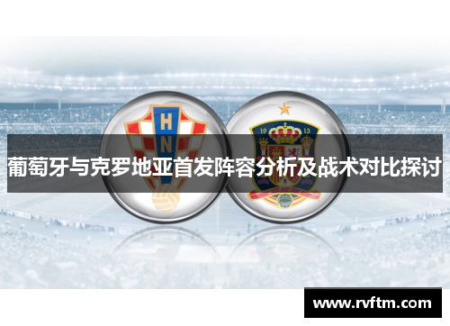 葡萄牙与克罗地亚首发阵容分析及战术对比探讨