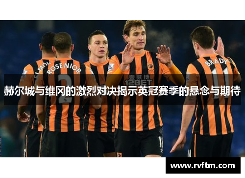 赫尔城与维冈的激烈对决揭示英冠赛季的悬念与期待
