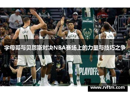 字母哥与贝恩斯对决NBA赛场上的力量与技巧之争