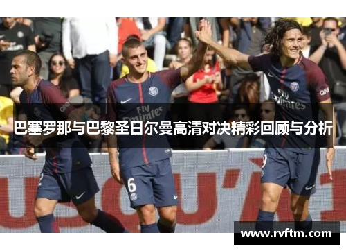 巴塞罗那与巴黎圣日尔曼高清对决精彩回顾与分析
