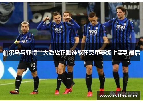 帕尔马与亚特兰大激战正酣谁能在意甲赛场上笑到最后