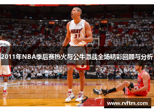 2011年NBA季后赛热火与公牛激战全场精彩回顾与分析