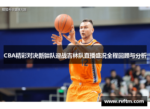 CBA精彩对决新疆队迎战吉林队直播盛况全程回顾与分析