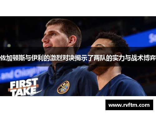 佐加顿斯与伊利的激烈对决揭示了两队的实力与战术博弈